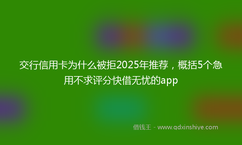 交行信用卡为什么被拒2025年推荐，概括5个急用不求评分快借无忧的app