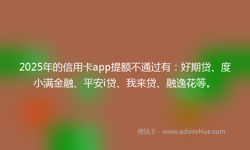 2025年的信用卡app提额不通过有：好期贷、度小满金融、平安i贷、我来贷、融逸花等。