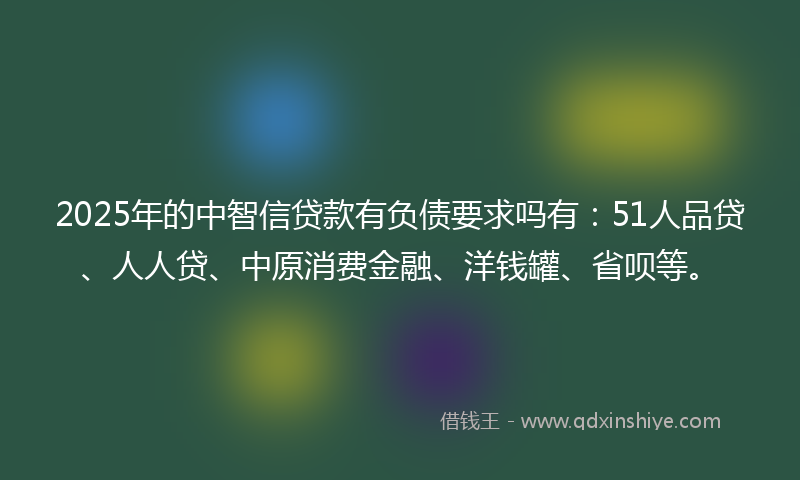2025年的中智信贷款有负债要求吗有：51人品贷、人人贷、中原消费金融、洋钱罐、省呗等。