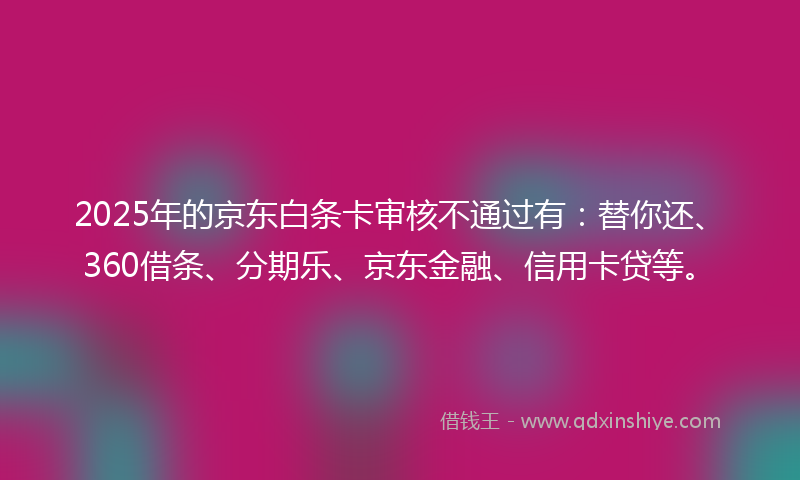 2025年的京东白条卡审核不通过有：替你还、360借条、分期乐、京东金融、信用卡贷等。