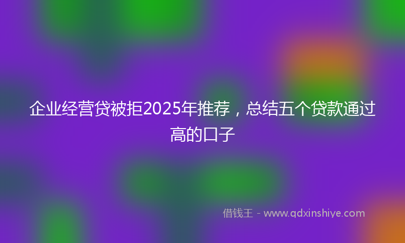 企业经营贷被拒2025年推荐，总结五个贷款通过高的口子