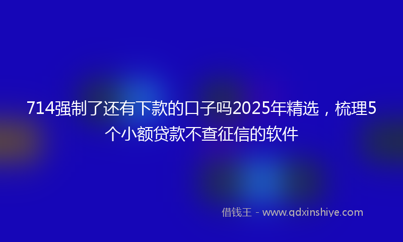 714强制了还有下款的口子吗2025年精选，梳理5个小额贷款不查征信的软件