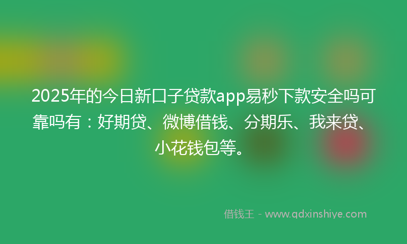 2025年的今日新口子贷款app易秒下款安全吗可靠吗有：好期贷、微博借钱、分期乐、我来贷、小花钱包等。