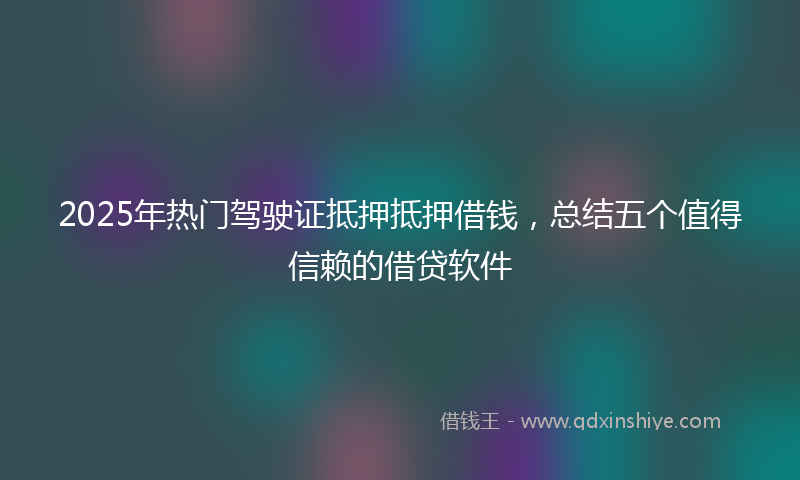 2025年热门驾驶证抵押抵押借钱，总结五个值得信赖的借贷软件
