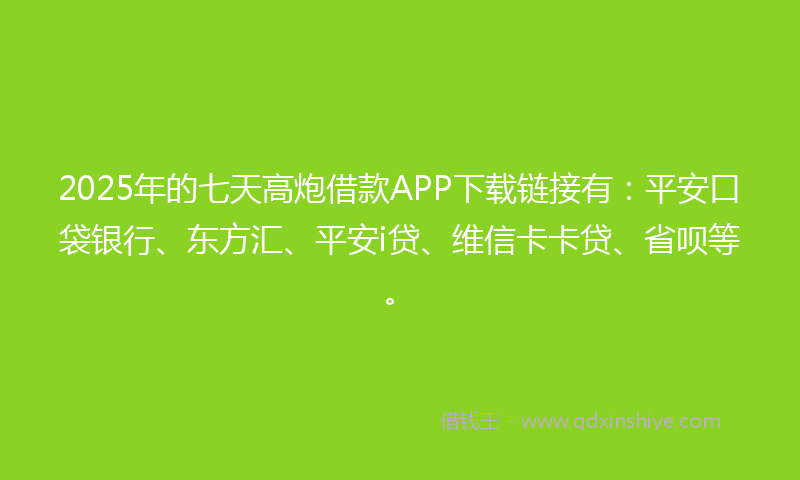 2025年的七天高炮借款APP下载链接有：平安口袋银行、东方汇、平安i贷、维信卡卡贷、省呗等。