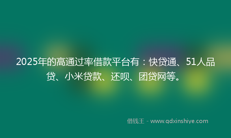 2025年的高通过率借款平台有：快贷通、51人品贷、小米贷款、还呗、团贷网等。