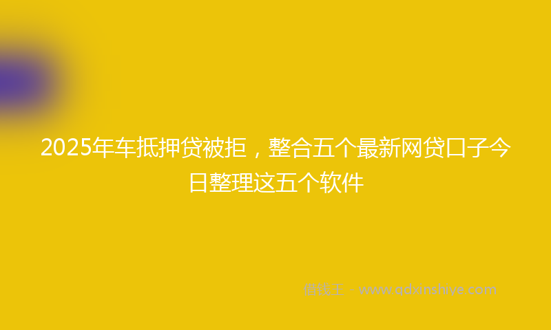 2025年车抵押贷被拒，整合五个最新网贷口子今日整理这五个软件