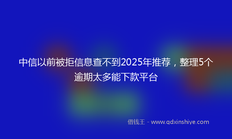 中信以前被拒信息查不到2025年推荐，整理5个逾期太多能下款平台