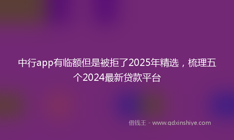 中行app有临额但是被拒了2025年精选，梳理五个2024最新贷款平台