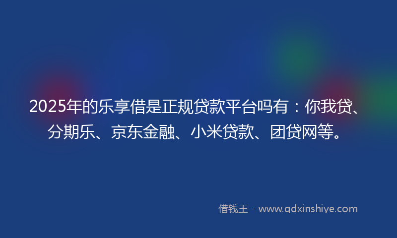2025年的乐享借是正规贷款平台吗有：你我贷、分期乐、京东金融、小米贷款、团贷网等。