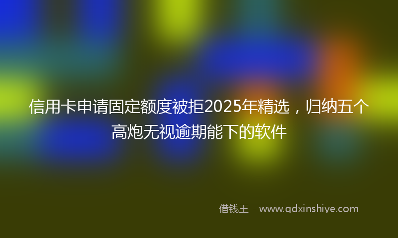 信用卡申请固定额度被拒2025年精选，归纳五个高炮无视逾期能下的软件