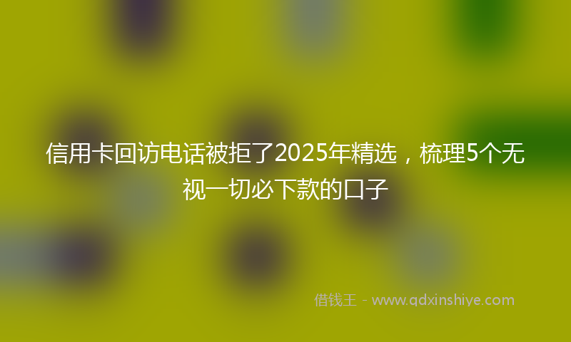 信用卡回访电话被拒了2025年精选，梳理5个无视一切必下款的口子