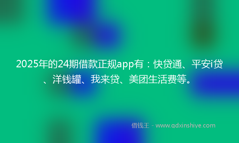 2025年的24期借款正规app有：快贷通、平安i贷、洋钱罐、我来贷、美团生活费等。