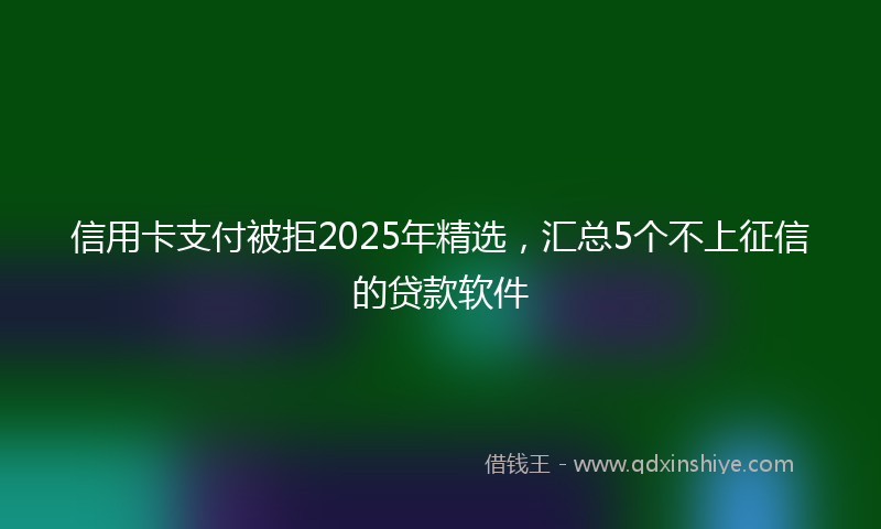 信用卡支付被拒2025年精选，汇总5个不上征信的贷款软件