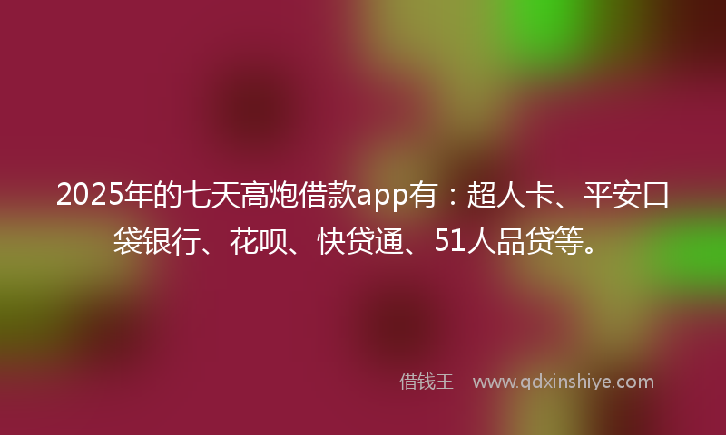 2025年的七天高炮借款app有：超人卡、平安口袋银行、花呗、快贷通、51人品贷等。