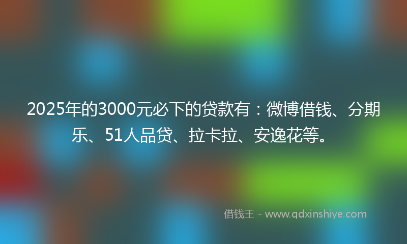 2025年的3000元必下的贷款有：微博借钱、分期乐、51人品贷、拉卡拉、安逸花等。