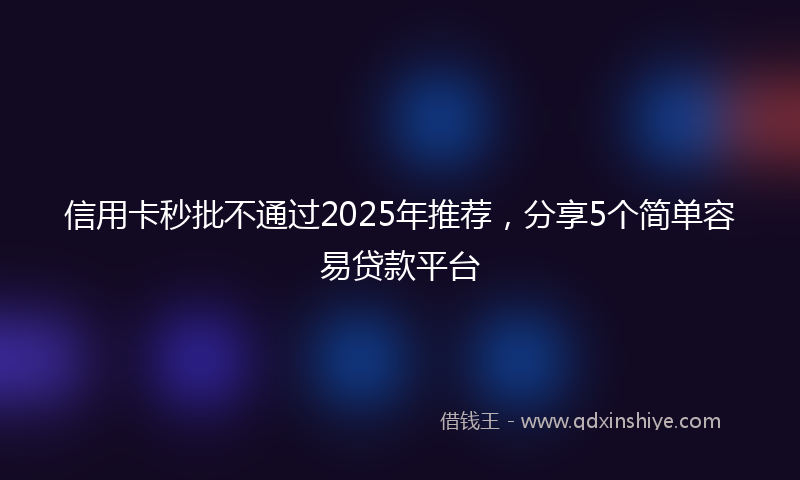 信用卡秒批不通过2025年推荐，分享5个简单容易贷款平台