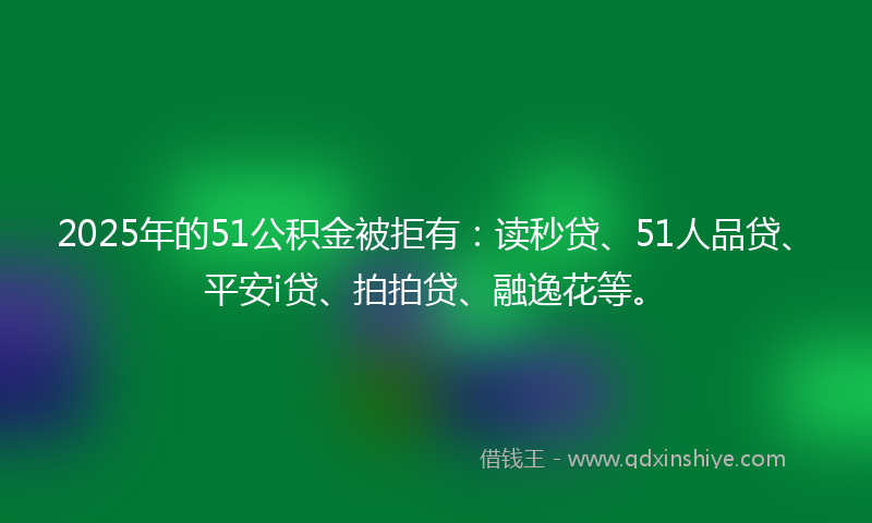 2025年的51公积金被拒有：读秒贷、51人品贷、平安i贷、拍拍贷、融逸花等。