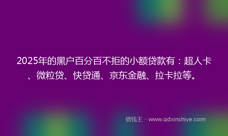 2025年的黑户百分百不拒的小额贷款有：超人卡、微粒贷、快贷通、京东金融、拉卡拉等。
