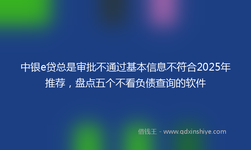 中银e贷总是审批不通过基本信息不符合2025年推荐，盘点五个不看负债查询的软件