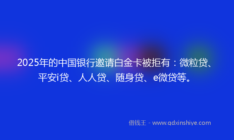 2025年的中国银行邀请白金卡被拒有：微粒贷、平安i贷、人人贷、随身贷、e微贷等。
