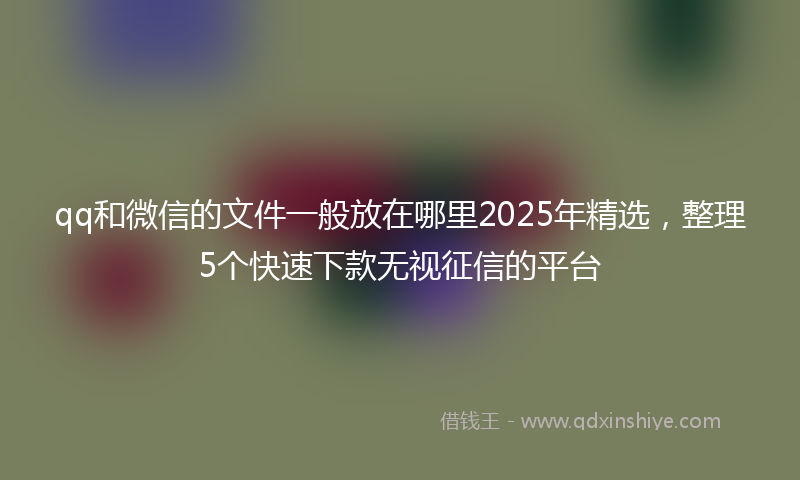 qq和微信的文件一般放在哪里2025年精选，整理5个快速下款无视征信的平台