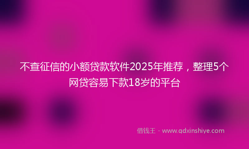 不查征信的小额贷款软件2025年推荐，整理5个网贷容易下款18岁的平台