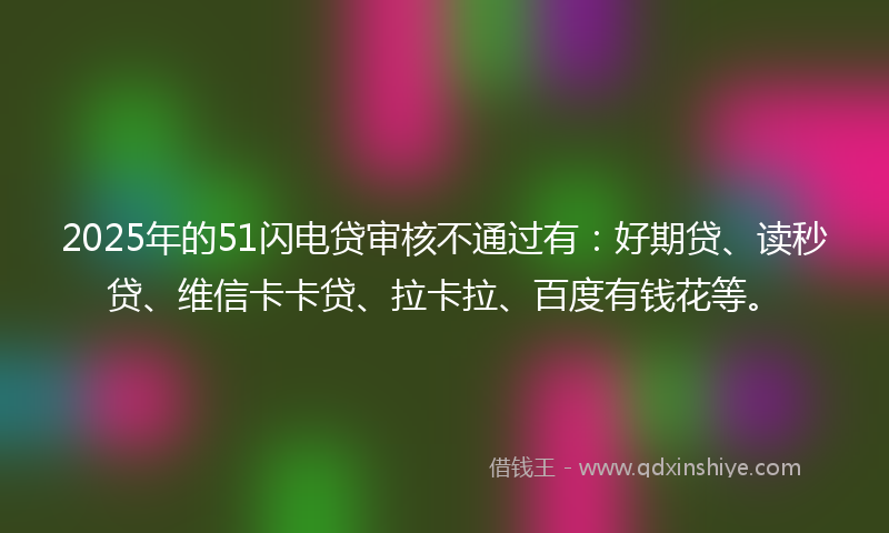 2025年的51闪电贷审核不通过有：好期贷、读秒贷、维信卡卡贷、拉卡拉、百度有钱花等。