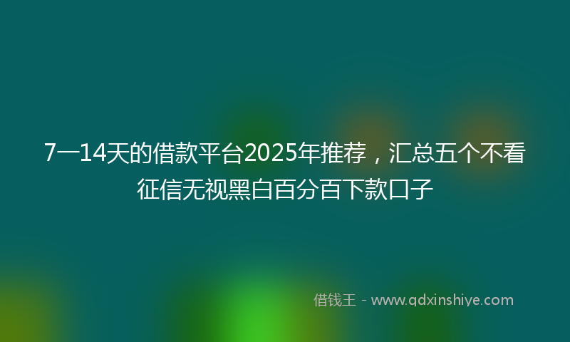 7一14天的借款平台2025年推荐，汇总五个不看征信无视黑白百分百下款口子