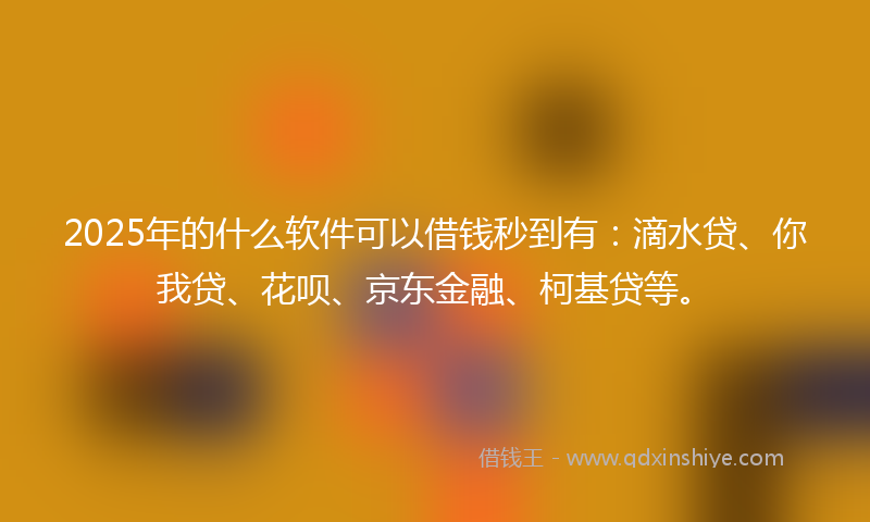 2025年的什么软件可以借钱秒到有：滴水贷、你我贷、花呗、京东金融、柯基贷等。