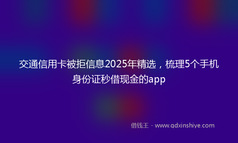 交通信用卡被拒信息2025年精选，梳理5个手机身份证秒借现金的app