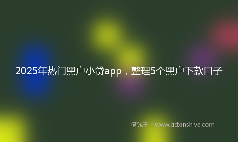 2025年热门黑户小贷app，整理5个黑户下款口子