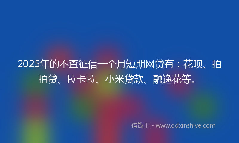 2025年的不查征信一个月短期网贷有：花呗、拍拍贷、拉卡拉、小米贷款、融逸花等。