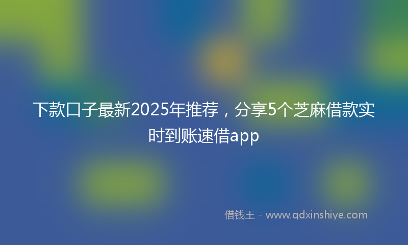 下款口子最新2025年推荐，分享5个芝麻借款实时到账速借app