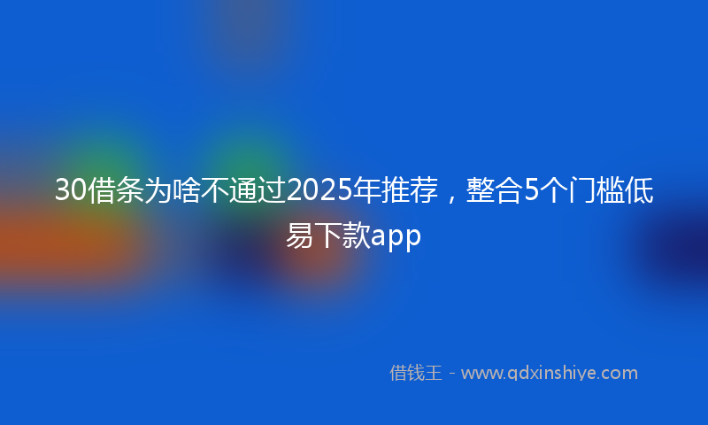 30借条为啥不通过2025年推荐，整合5个门槛低易下款app