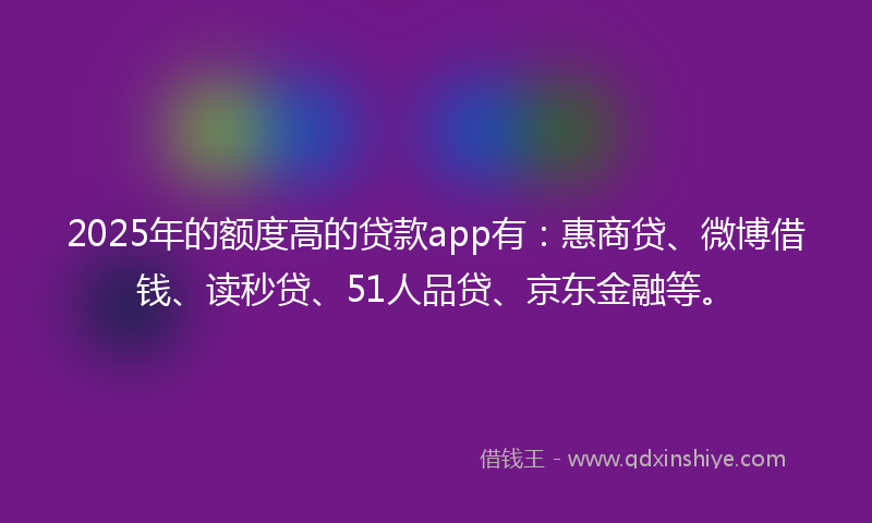 2025年的额度高的贷款app有：惠商贷、微博借钱、读秒贷、51人品贷、京东金融等。