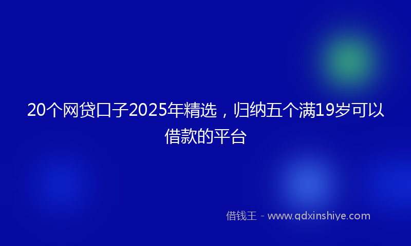20个网贷口子2025年精选，归纳五个满19岁可以借款的平台