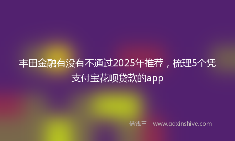 丰田金融有没有不通过2025年推荐，梳理5个凭支付宝花呗贷款的app