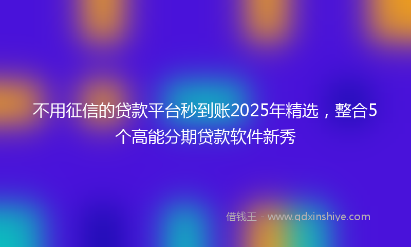 不用征信的贷款平台秒到账2025年精选，整合5个高能分期贷款软件新秀