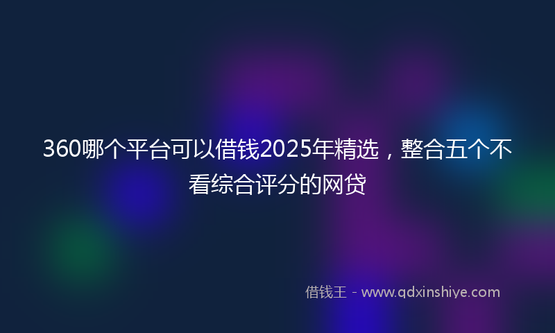 360哪个平台可以借钱2025年精选，整合五个不看综合评分的网贷