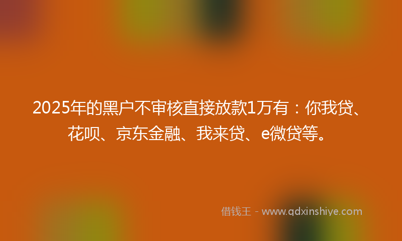 2025年的黑户不审核直接放款1万有：你我贷、花呗、京东金融、我来贷、e微贷等。