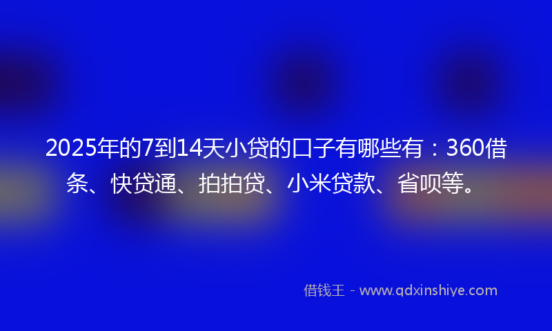 2025年的7到14天小贷的口子有哪些有：360借条、快贷通、拍拍贷、小米贷款、省呗等。