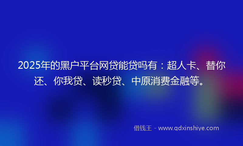 2025年的黑户平台网贷能贷吗有：超人卡、替你还、你我贷、读秒贷、中原消费金融等。