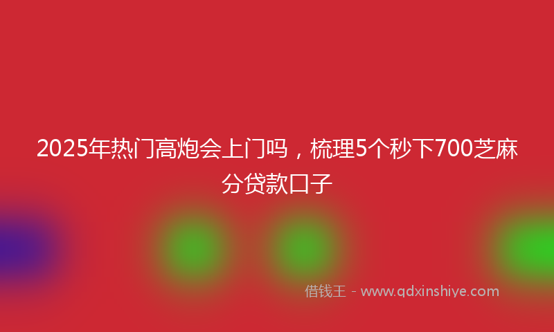2025年热门高炮会上门吗，梳理5个秒下700芝麻分贷款口子