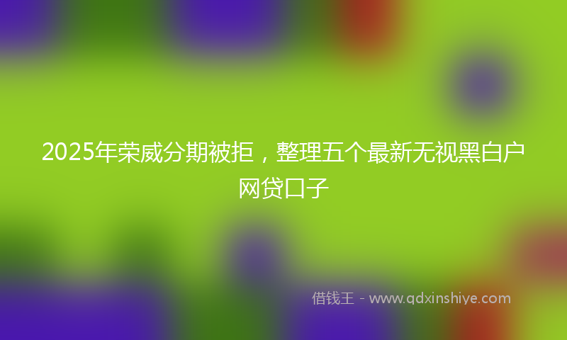 2025年荣威分期被拒，整理五个最新无视黑白户网贷口子