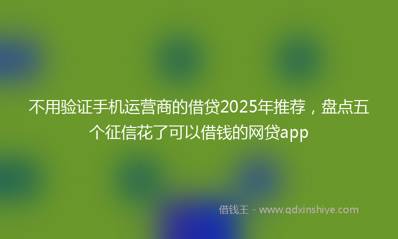 不用验证手机运营商的借贷2025年推荐，盘点五个征信花了可以借钱的网贷app