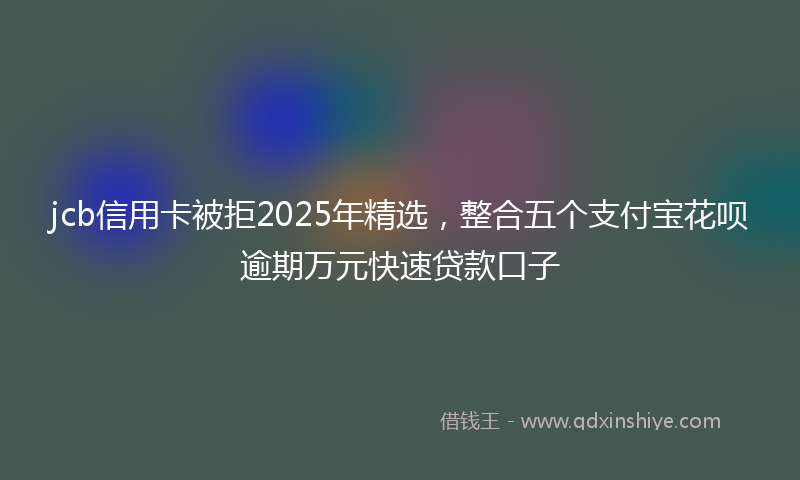 jcb信用卡被拒2025年精选，整合五个支付宝花呗逾期万元快速贷款口子