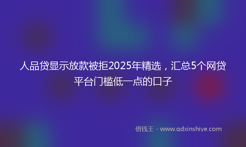 人品贷显示放款被拒2025年精选，汇总5个网贷平台门槛低一点的口子