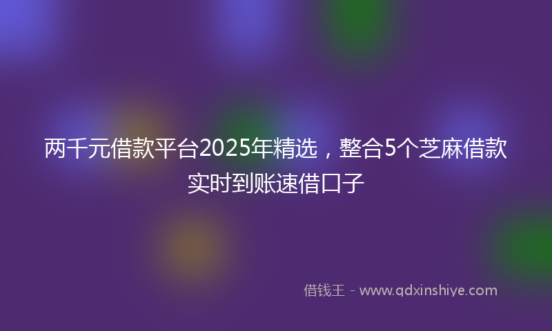 两千元借款平台2025年精选，整合5个芝麻借款实时到账速借口子