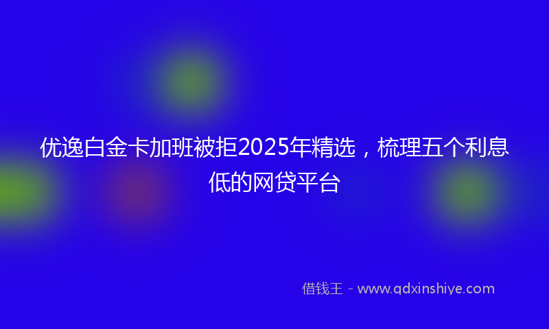 优逸白金卡加班被拒2025年精选，梳理五个利息低的网贷平台